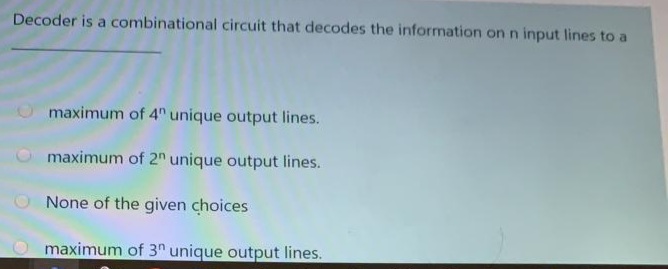 Decoder is a combinational circuit that decodes the information on n input lines to a
maximum of 4" unique output lines.
maximum of 2n unique output lines.
None of the given choices
maximum of 3" unique output lines.
