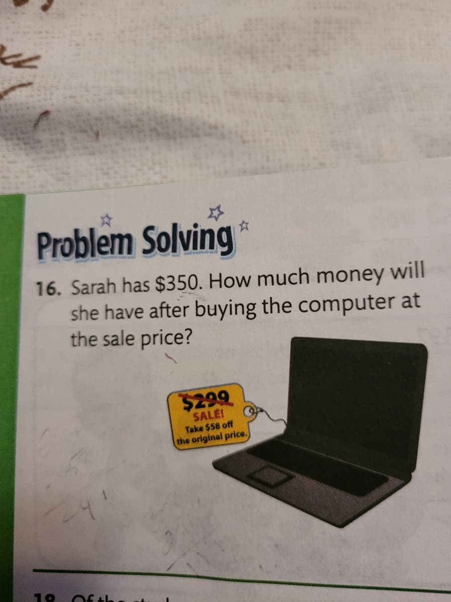 Problem Solving
16. Sarah has $350. How much money will
she have after buying the computer at
the sale price?
$299
SALE!
Take $58 off
the original price.
