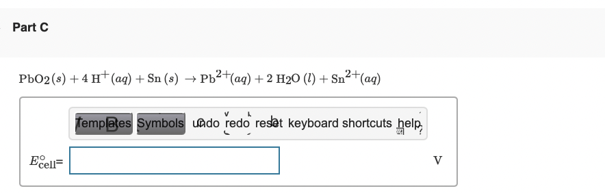 Part C
Pb02 (s) + 4 H (ag) + Sn (s) → Pb²+(ag) +2 H20 (1) + Sn²
femplates Symbols uado redo reset keyboard shortcuts help,
V
Ecell
