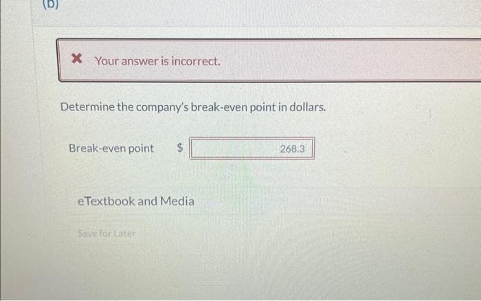 X Your answer is incorrect.
Determine the company's break-even point in dollars.
Break-even point $
eTextbook and Media
Save for Later
268.3