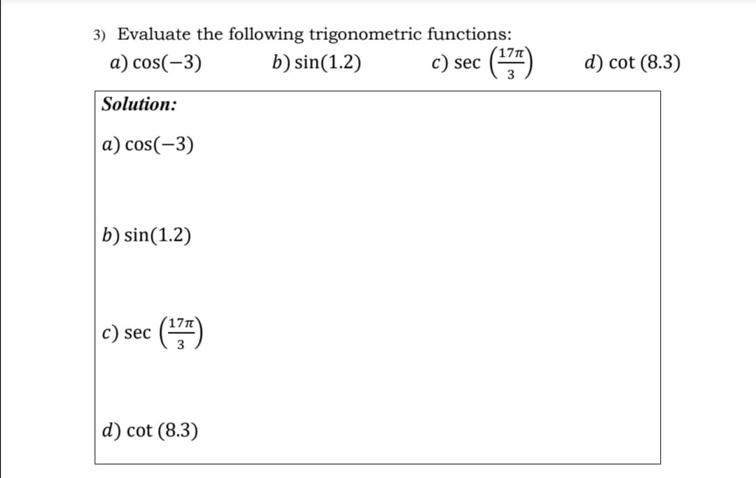 3) Evaluate the following trigonometric functions:
()
a) cos(-3)
b) sin(1.2)
c) sec
d) cot (8.3)
Solution:
a) cos(-3)
b) sin(1.2)
17n
sec
d) cot (8.3)
