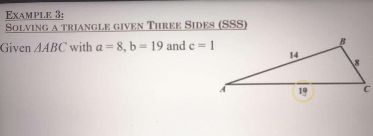 EXAMPLE 3:
SOLVING A TRIANGLE GIVEN THREE SIDES (SSS)
Given AABC with a = 8, b = 19 and c = 1
%3D
14
19
C
