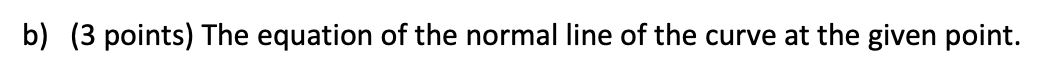 b) (3 points) The equation of the normal line of the curve at the given point.
