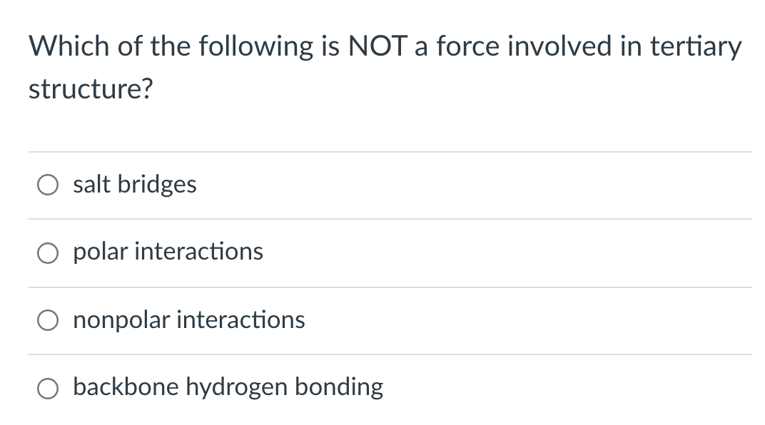 Which of the following is NOT a force involved in tertiary
structure?
O salt bridges
O polar interactions
nonpolar interactions
O backbone hydrogen bonding
