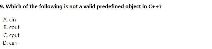 9. Which of the following is not a valid predefined object in C++?
A. cin
B. cout
C. cput
D. cerr