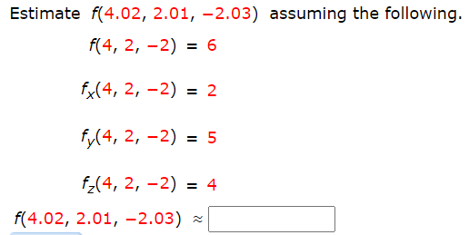 Estimate f(4.02, 2.01, –2.03) assuming the following.
f(4, 2, –2) = 6
%3D
fx(4, 2, –2) = 2
fy(4, 2, –2) = 5
f_(4, 2, –2) = 4
f(4.02, 2.01, -2.03) -
