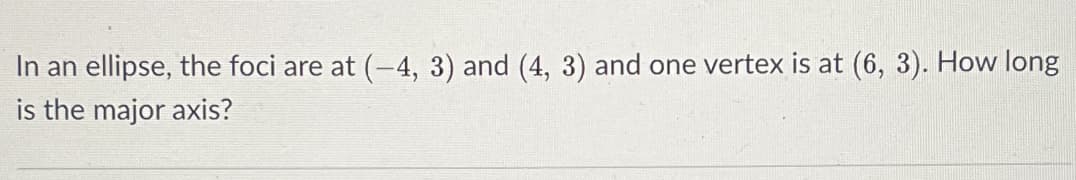 In an ellipse, the foci are at (-4, 3) and (4, 3) and one vertex is at (6, 3). How long
is the major axis?
