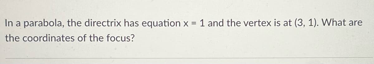 In a parabola, the directrix has equation x =
1 and the vertex is at (3, 1). What are
the coordinates of the focus?
