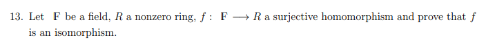 13. Let F be a field, R a nonzero ring, f: F → R a surjective homomorphism and prove that f
is an isomorphism.