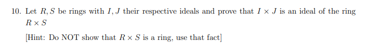 10. Let R, S be rings with I, J their respective ideals and prove that I x J is an ideal of the ring
RX S
[Hint: Do NOT show that R x S is a ring, use that fact]