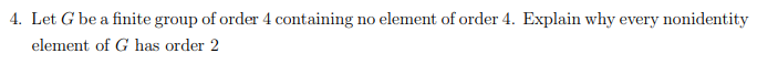 4. Let G be a finite group of order 4 containing no element of order 4. Explain why every nonidentity
element of G has order 2