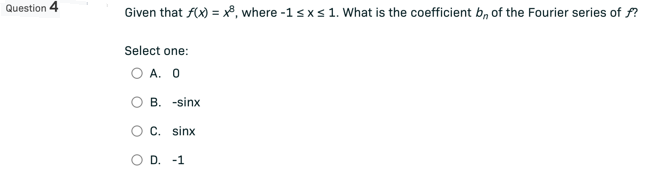 Question 4
Given that f(x) = x³, where -1 ≤ x ≤ 1. What is the coefficient b,, of the Fourier series of f?
Select one:
O A. O
B. -sinx
C. sinx
O D. -1