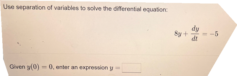 Use separation of variables to solve the differential equation:
Given y(0) = 0, enter an expression y =
8y +
dy
dt
= -5