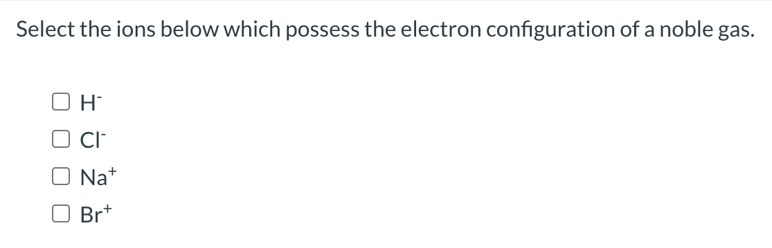 Select the ions below which possess the electron configuration of a noble gas.
O H
CI
Na+
Br+