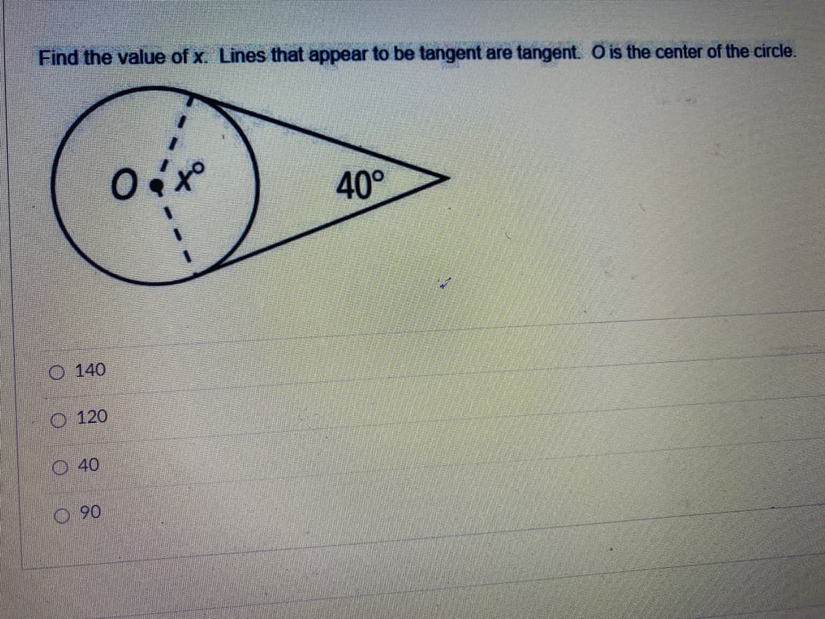 Find the value of x. Lines that appear to be tangent are tangent. O is the center of the circle.
40°
O 140
120
40
90
