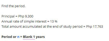 Find the period.
Principal = Php 9,300
Annual rate of simple interest = 13 %
Total amount accumulated at the end of study period = Php 17,763
Period or n = Blank 1 years
