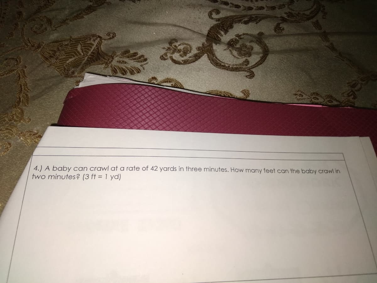 4.) A baby can crawl at a rate of 42 yards in three minutes. How many feet can the baby crawl in
two minutes? (3 ft = 1 yd)

