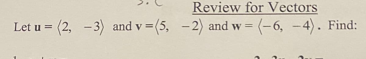 Review for Vectors
Let u = (2, -3) and v=(5, -2) and w= (-6, -4). Find: