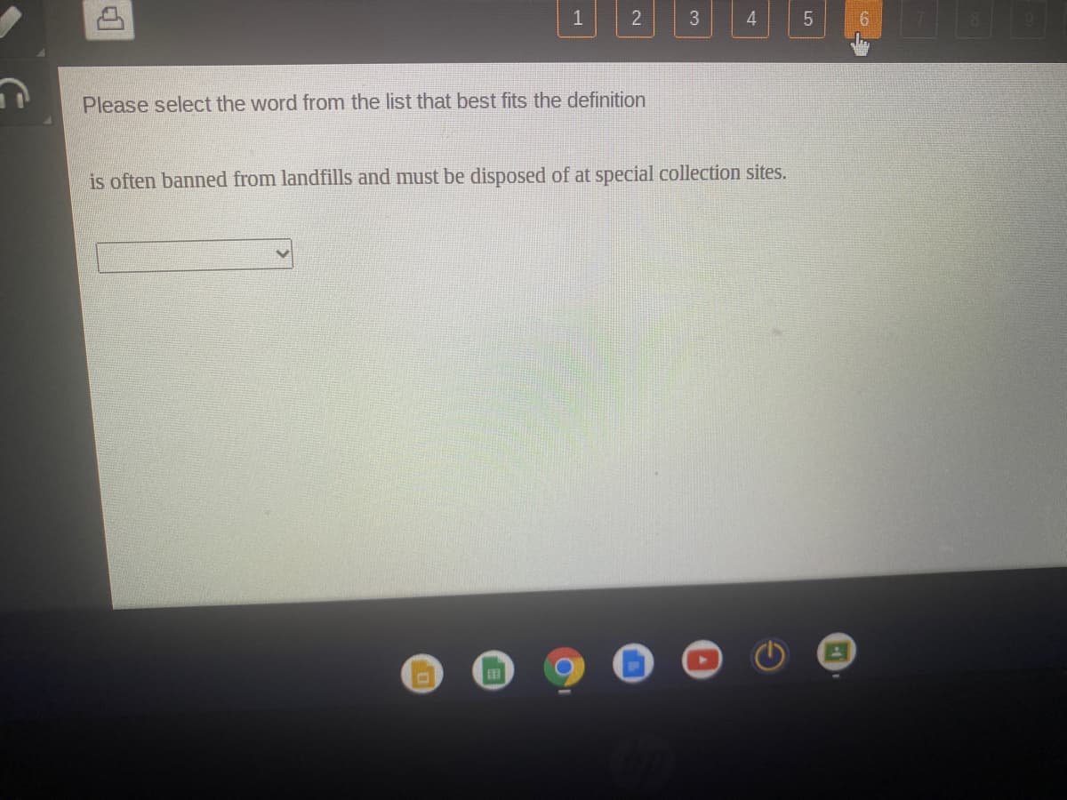 1
2
3
4
6.
Please select the word from the list that best fits the definition
is often banned from landfills and must be disposed of at special collection sites.
