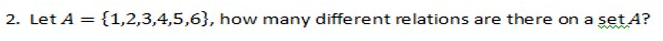 2. Let A = {1,2,3,4,5,6}, how many different relations are there on
a set A?
