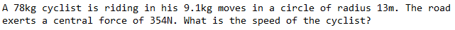 A 78kg cyclist is riding in his 9.1kg moves in a circle of radius 13m. The road
exerts a central force of 354N. What is the speed of the cyclist?
