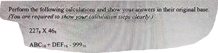 Perform the following calculations and show your answers in their original base.
You are required to show your calculation steps clearly)
227, X 46s
ABC16+ DEF16 - 999,6
