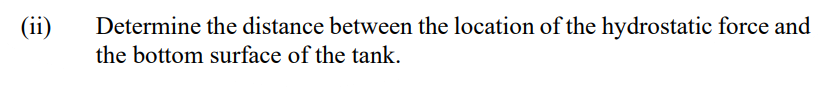 (ii)
Determine the distance between the location of the hydrostatic force and
the bottom surface of the tank.
