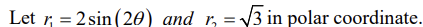 Let r, = 2 sin(20) and r, = 3 in polar coordinate.
