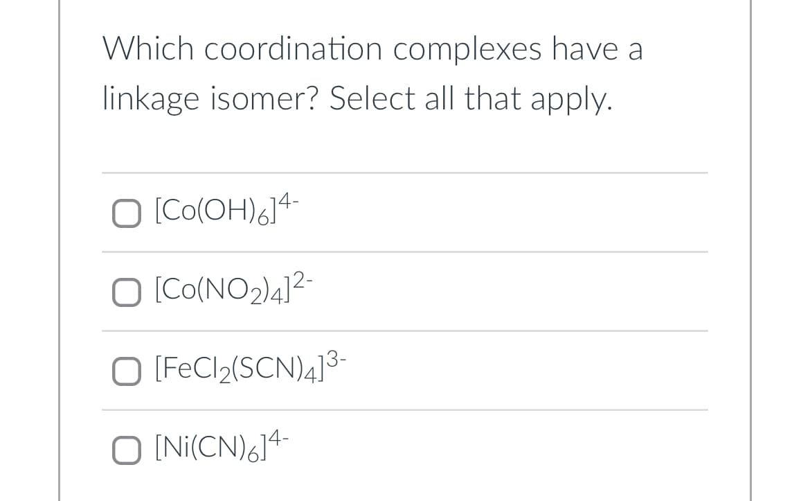 Which coordination complexes have a
linkage isomer? Select all that apply.
O [Co(OH)6]4-
O [CO(NO₂)4]²-
O [FeCl₂(SCN)4] ³-
O [Ni(CN)6]4-