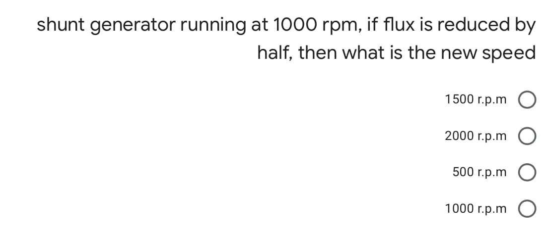 shunt generator running at 1000 rpm, if flux is reduced by
half, then what is the new speed
1500 r.p.m
2000 r.p.m
500 r.p.m
1000 r.p.m
