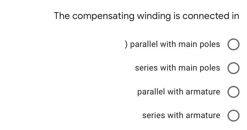 The compensating winding is connected in
) parallel with main poles O
series with main poles O
parallel with armature O
series with armature O
