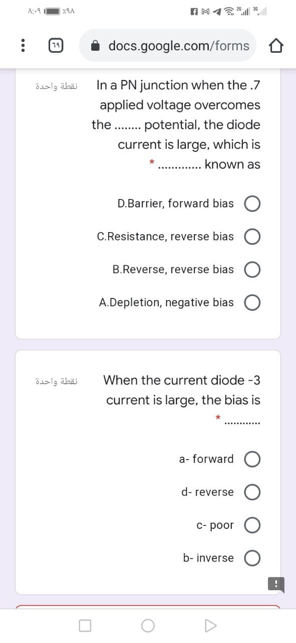 79
docs.google.com/forms O
نقطة واحدة
In a PN junction when the .7
applied voltage overcomes
the .. potential, the diode
current is large, which is
known as
D.Barrier, forward bias
C.Resistance, reverse bias
B.Reverse, reverse bias
A.Depletion, negative bias
نقطة واحدة
When the current diode -3
current is large, the bias is
a- forward
d- reverse
C- poor
b- inverse
