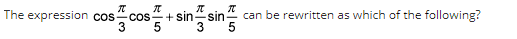 TC
The expression cos cos+sinsin
T
can be rewritten as which of the following?
5