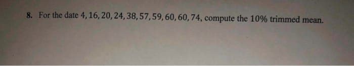 8. For the date 4, 16, 20, 24, 38, 57,59,60, 60, 74, compute the 10% trimmed mean.
