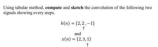 Using tabular method, compute and sketch the convolution of the following two
signals showing every steps.
h(n) = (2,2,-1)
↑
and
x(n) = {2,3,1)