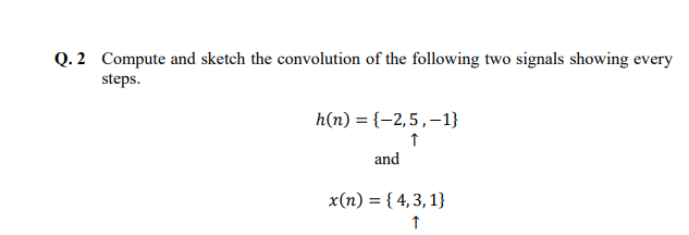 Q.2 Compute and sketch the convolution of the following two signals showing every
steps.
h(n) = {-2,5, -1}
↑
and
x(n) = {4,3,1}