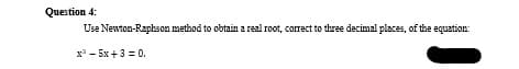 Question 4:
Use Newton-Raphson method to obtain a real root, correct to three decimal places, of the equation:
x - 5x+3 = 0,