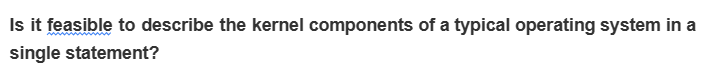 Is it feasible to describe the kernel components of a typical operating system in a
single statement?