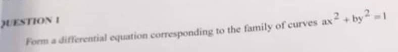 QUESTION I
Form a differential equation corresponding to the family of curves ax2 + by² = 1