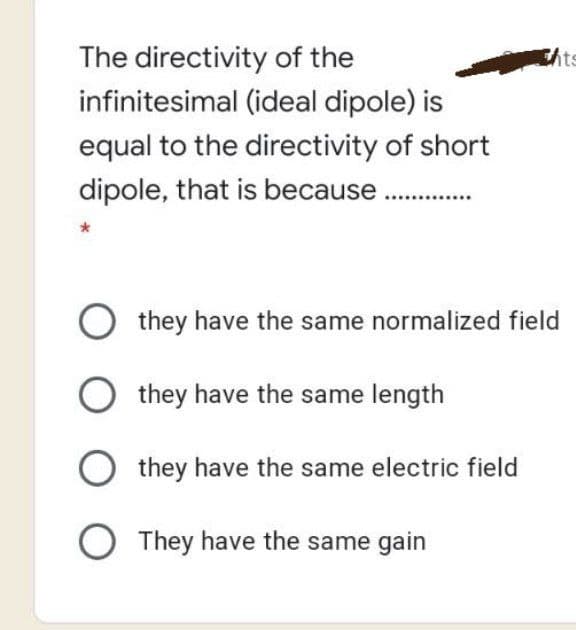 The directivity of the
infinitesimal (ideal dipole) is
Chts
equal to the directivity of short
dipole, that is because
O they have the same normalized field
they have the same length
they have the same electric field
O They have the same gain
