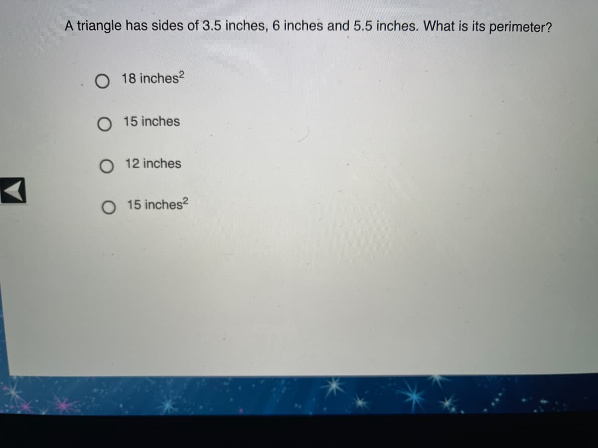 A triangle has sides of 3.5 inches, 6 inches and 5.5 inches. What is its perimeter?
O 18 inches?
15 inches
O 12 inches
15 inches?
