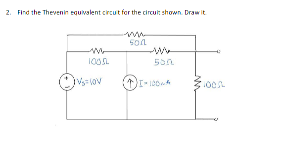 2. Find the Thevenin equivalent circuit for the circuit shown. Draw it.
100SL
Vs=10V
501
5002
↑I = 100mA
1000