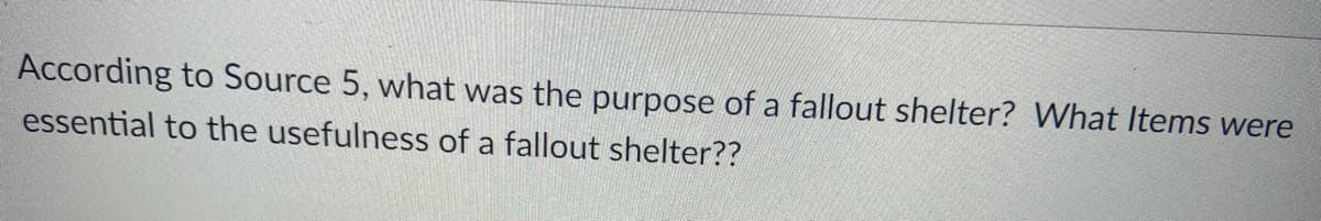 According to Source 5, what was the purpose of a fallout shelter? What Items were
essential to the usefulness of a fallout shelter??
