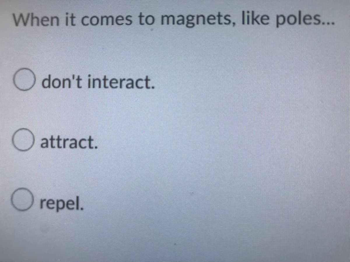 When it comes to magnets, like poles...
Odon't interact.
attract.
O repel.