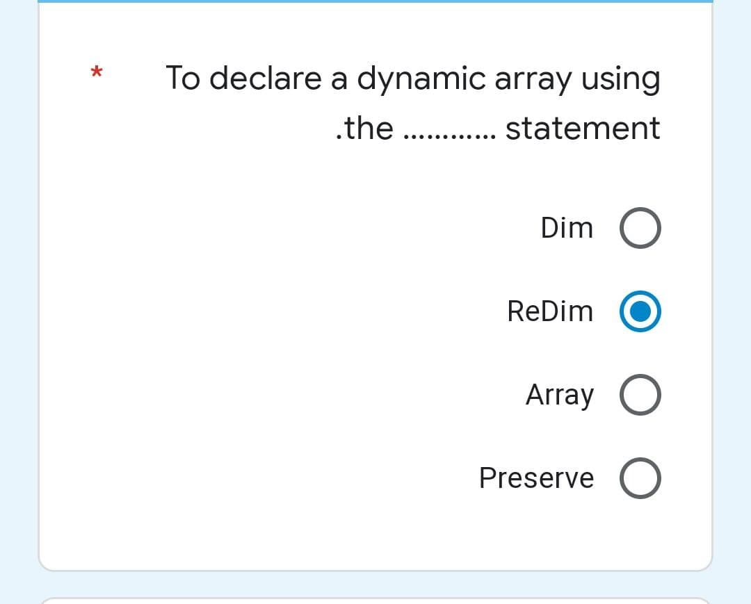 To declare a dynamic array using
.the . . statement
....e
Dim
ReDim
Array O
Preserve
