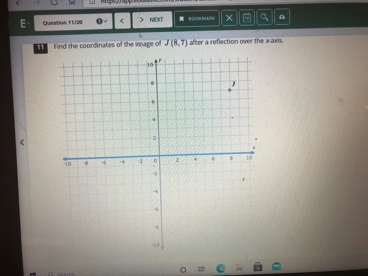 Hde//sduu
E·
Question 11/20
NEXT
A BOOKMARK
11
Find the coordinates of the image of J (8, 7) after a reflection over the x-axis.
101
8
6
4
2
-10
-8
-6
-4
-2
4.
6
8
10
-2
-4
-6
-8
-10
O Search
立
