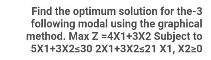 Find the optimum solution for the-3
following modal using the graphical
method. Max Z =4X1+3X2 Subject to
5X1+3X2≤30 2X1+3X2≤21 X1, X2≥0