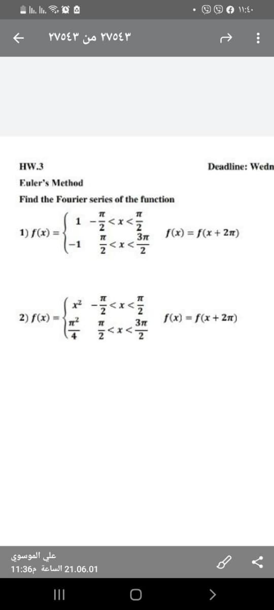 li. In. O A
YVOE" o YVOEr
HW.3
Deadline: Wedn
Euler's Method
Find the Fourier series of the function
1 -
2
<x<:
2
1) f(x) =
f(x) = f(x + 2n)
-1
<x
2) f(x) =
f(x) = f(x+ 2)
علي الموسوي
11:36p äc lusl 21.06.01
II
...
