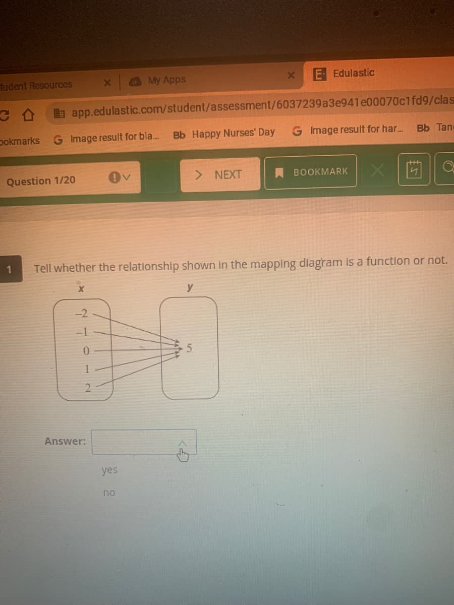 tudent Resources
O My Apps
E Edulastic
a app.edulastic.com/student/assessment/6037239a3e941e00070c1fd9/clas
pokmarks
G Image result for bla..
Bb Happy Nurses' Day
G Image result for har..
Bb Tan
Question 1/20
> NEXT
A BOOKMARK
1.
Tell whether the relationship shown in the mapping diagram is a function or not.
y
-2
-1
0.
1
2.
Answer:
yes
no
