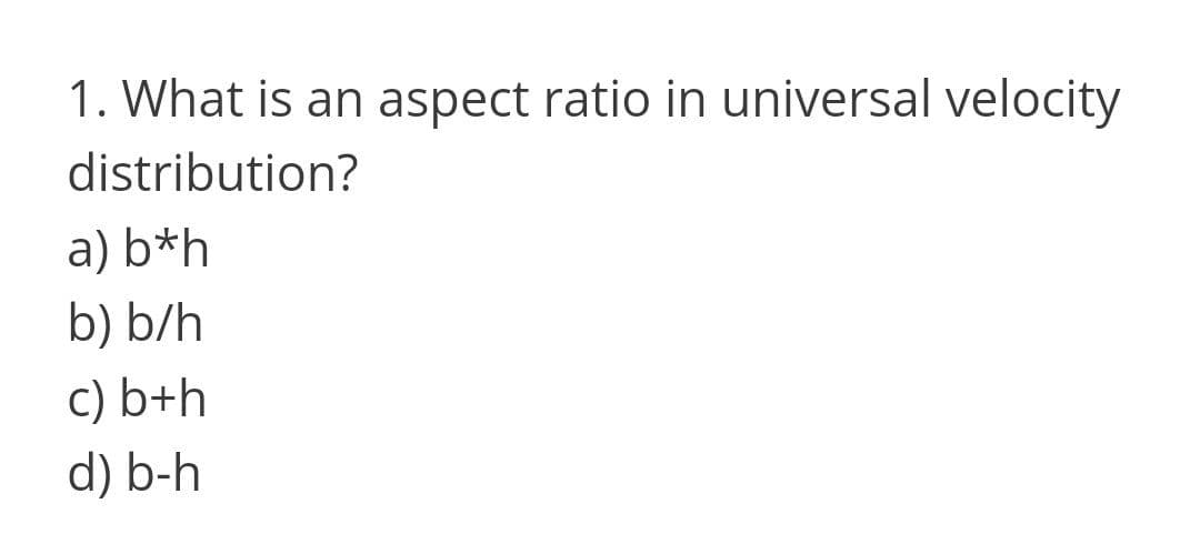 1. What is an aspect ratio in universal velocity
distribution?
a) b*h
b) b/h
c) b+h
d) b-h
